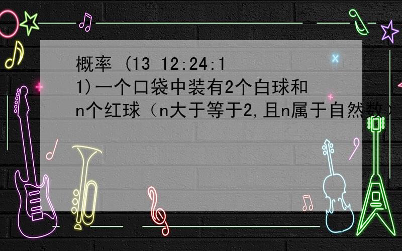 概率 (13 12:24:11)一个口袋中装有2个白球和n个红球（n大于等于2,且n属于自然数）,每次从袋中摸出两个球,（每次摸球后把这两个球放回袋中）,若摸出的两个球的颜色相同为中奖,否则为不中奖.