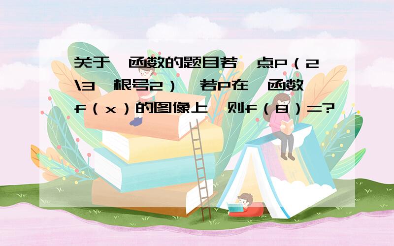 关于幂函数的题目若一点P（2\3,根号2）,若P在幂函数f（x）的图像上,则f（8）=?