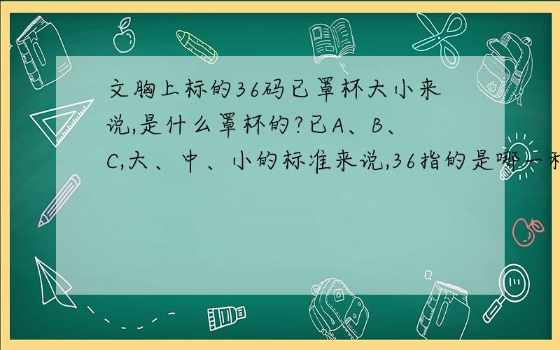 文胸上标的36码已罩杯大小来说,是什么罩杯的?已A、B、C,大、中、小的标准来说,36指的是哪一种?请详细给我讲一下分类和如何使用好吗?我没有财富值了,所以没有悬赏,抱歉!