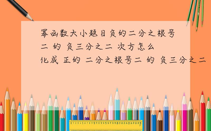 幂函数大小题目负的二分之根号二 的 负三分之二 次方怎么化成 正的 二分之根号二 的 负三分之二 次方其他没变就换了负号变成正号，求教，不甚感激。