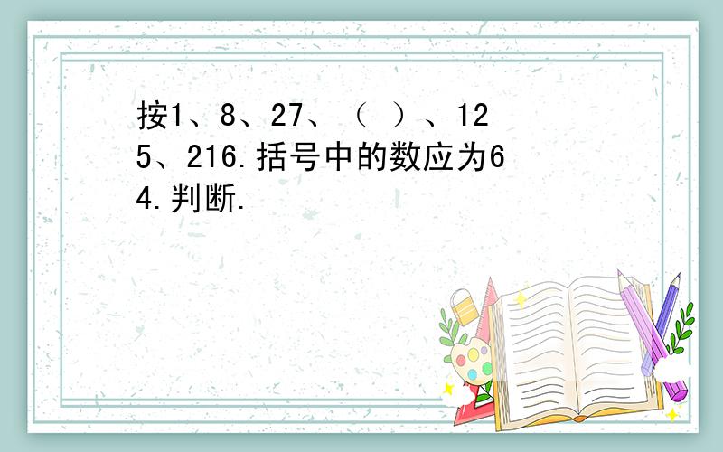 按1、8、27、（ ）、125、216.括号中的数应为64.判断.