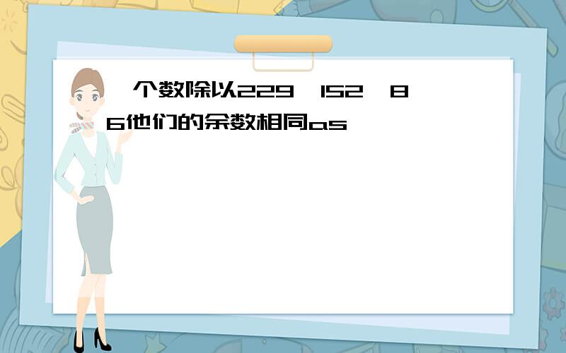 一个数除以229,152,86他们的余数相同as