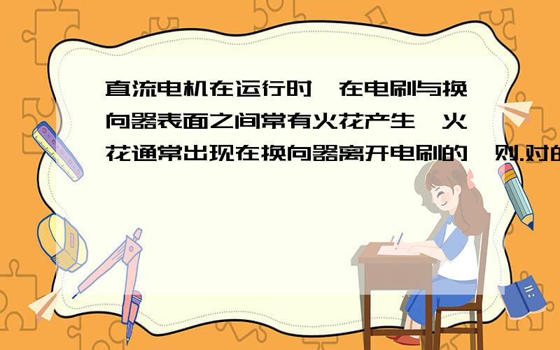 直流电机在运行时,在电刷与换向器表面之间常有火花产生,火花通常出现在换向器离开电刷的一则.对的还是错