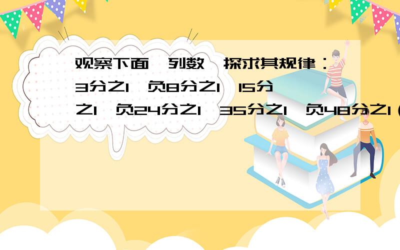 观察下面一列数,探求其规律：3分之1,负8分之1,15分之1,负24分之1,35分之1,负48分之1（1）写出第7、8、9三个数； （2）第n个数是什么?如果这一列数无线排列下去,与哪个数越来越接近?