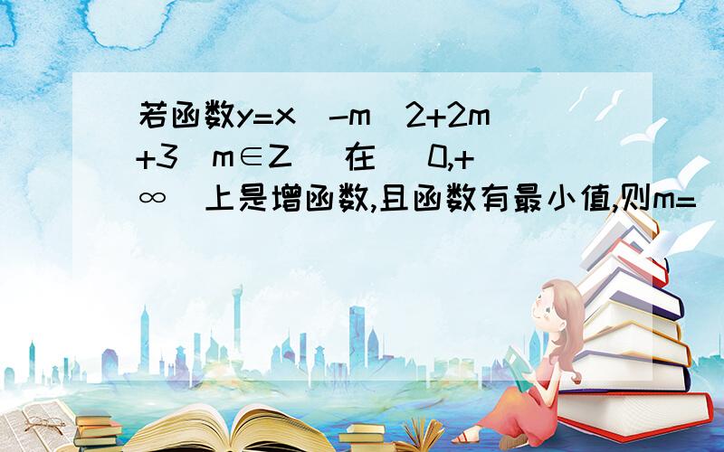 若函数y=x^-m^2+2m+3(m∈Z) 在 [0,+∞)上是增函数,且函数有最小值,则m=