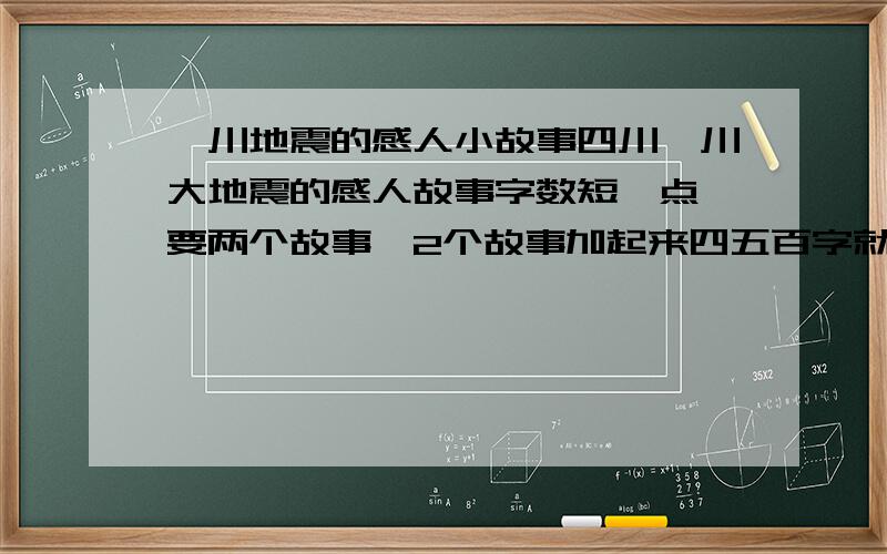 汶川地震的感人小故事四川汶川大地震的感人故事字数短一点,要两个故事,2个故事加起来四五百字就够了,