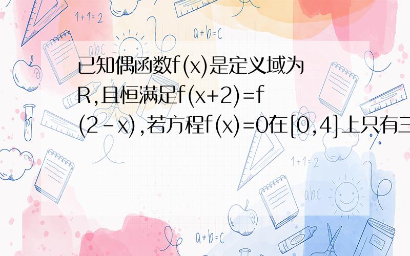 已知偶函数f(x)是定义域为R,且恒满足f(x+2)=f(2-x),若方程f(x)=0在[0,4]上只有三个实根,且一个根是4,已知偶函数f(x)是定义域为R,且恒满足f(x+2)=f(2-x),若方程f(x)=0在[0,4]上只有三个实根，且一个根是4