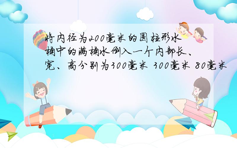 将内径为200毫米的圆柱形水桶中的满桶水倒入一个内部长、宽、高分别为300毫米 300毫米 80毫米