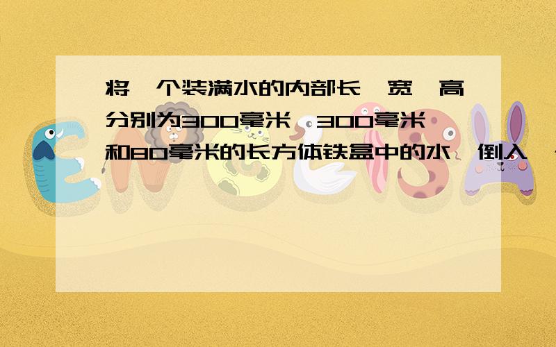 将一个装满水的内部长、宽、高分别为300毫米、300毫米和80毫米的长方体铁盒中的水,倒入一个内径为200毫米的圆柱形水桶中,正好倒满,求圆柱形水桶的高【精确到0.1毫米,π≈3.14