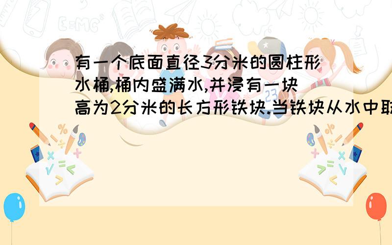 有一个底面直径3分米的圆柱形水桶,桶内盛满水,并浸有一块高为2分米的长方形铁块.当铁块从水中取出时,桶内的水面下降了5厘米,求这块长方形铁块的底面积.（得数保留一位小数）要算式的