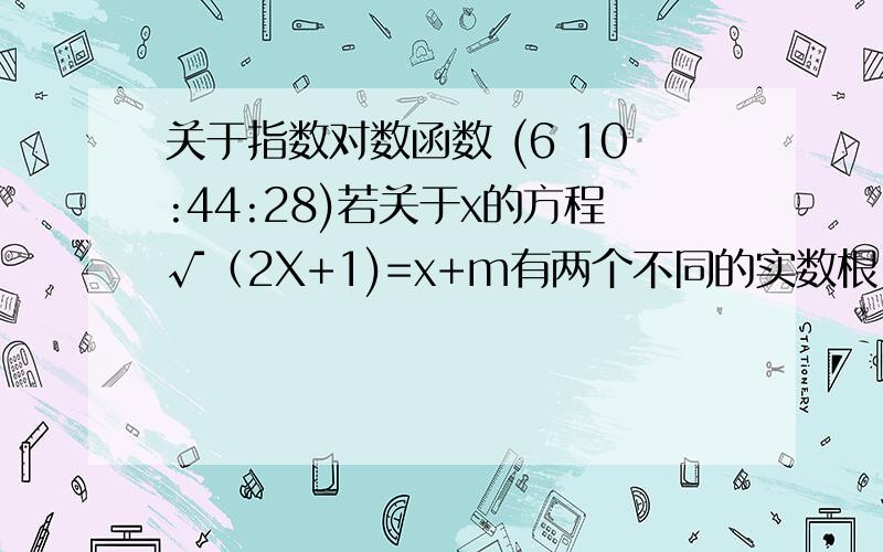 关于指数对数函数 (6 10:44:28)若关于x的方程√（2X+1)=x+m有两个不同的实数根,求实数m的取值范围