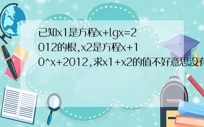 已知x1是方程x+lgx=2012的根,x2是方程x+10^x+2012,求x1+x2的值不好意思没有财富了