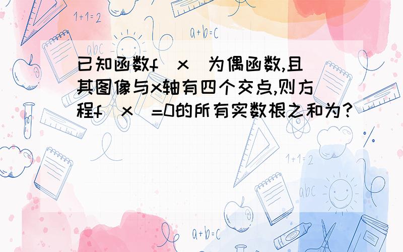 已知函数f(x)为偶函数,且其图像与x轴有四个交点,则方程f(x)=0的所有实数根之和为?