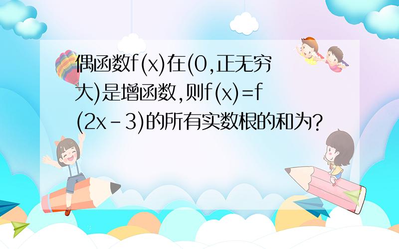 偶函数f(x)在(0,正无穷大)是增函数,则f(x)=f(2x-3)的所有实数根的和为?