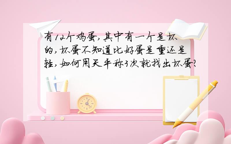 有12个鸡蛋,其中有一个是坏的,坏蛋不知道比好蛋是重还是轻,如何用天平称3次就找出坏蛋?