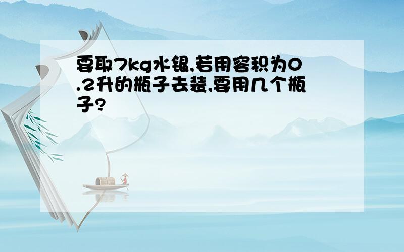 要取7kg水银,若用容积为0.2升的瓶子去装,要用几个瓶子?