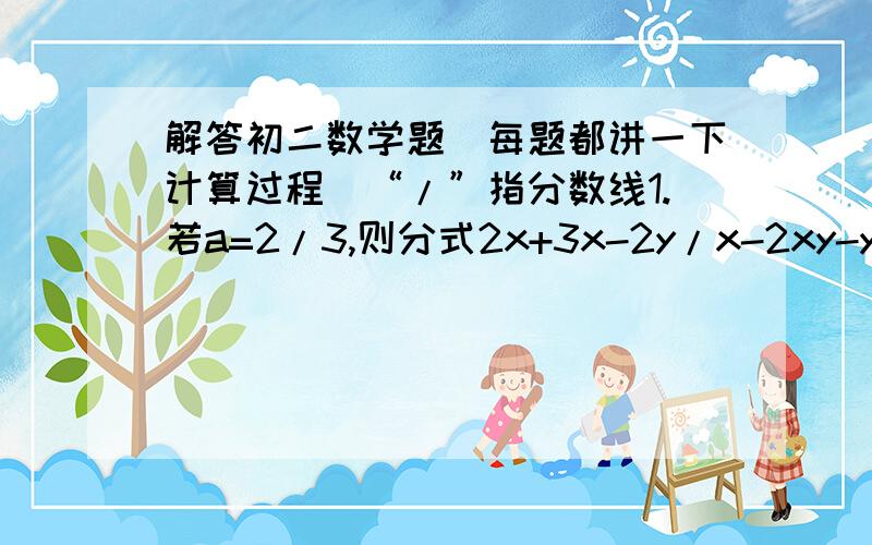 解答初二数学题（每题都讲一下计算过程）“/”指分数线1.若a=2/3,则分式2x+3x-2y/x-2xy-y的值为____.2.已知,2x-3/（x-1）（x+2）=A/x-1 + B/x+2,则A=____ ,B______.3.如果方程5x-4/2x-4 = 2x+k/3x-6有增根,则增根是_