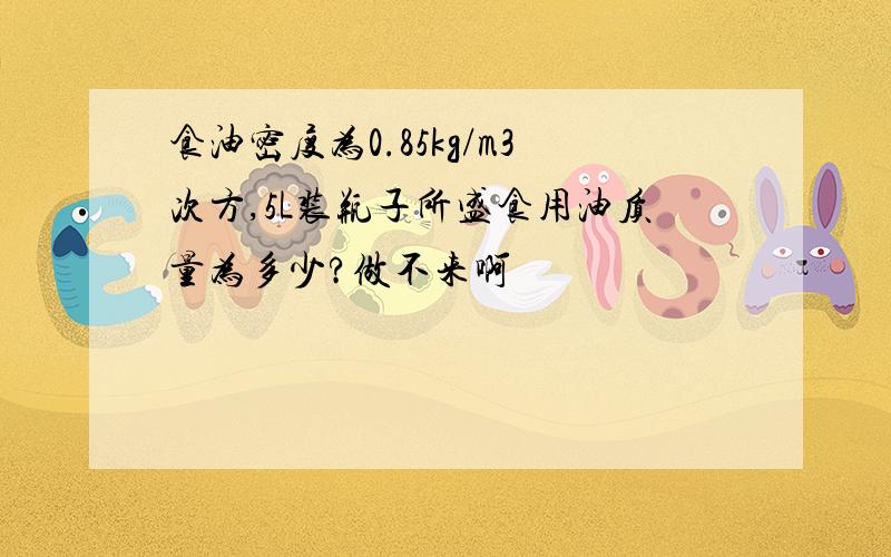 食油密度为0.85kg/m3次方,5L装瓶子所盛食用油质量为多少?做不来啊