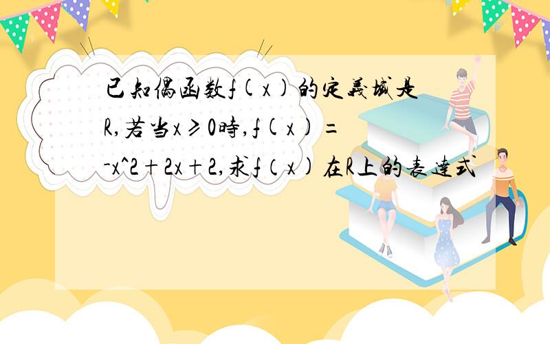 已知偶函数f(x)的定义域是R,若当x≥0时,f(x)=-x^2+2x+2,求f（x)在R上的表达式