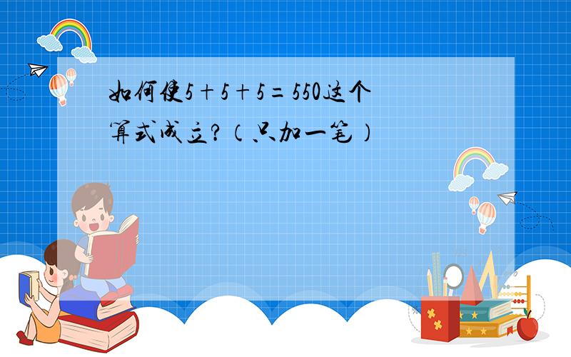 如何使5+5+5=550这个算式成立?（只加一笔）