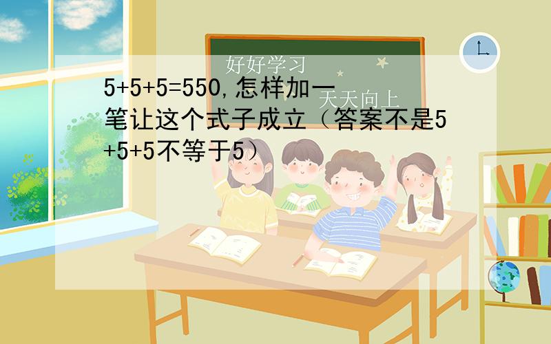 5+5+5=550,怎样加一笔让这个式子成立（答案不是5+5+5不等于5）