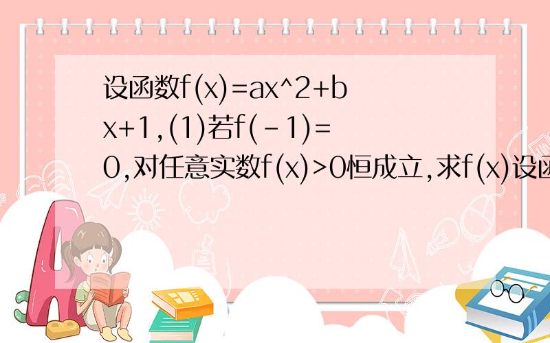 设函数f(x)=ax^2+bx+1,(1)若f(-1)=0,对任意实数f(x)>0恒成立,求f(x)设函数f(x)=ax^2+bx+1,(1)若f(-1)=0,对任意实数f(x)>0恒成立,求f(x)(2)在（1）的条件下,x∈[-2,2]时,g(x)=f(x)-kx是单调函数,求k的范围（3）在（1）