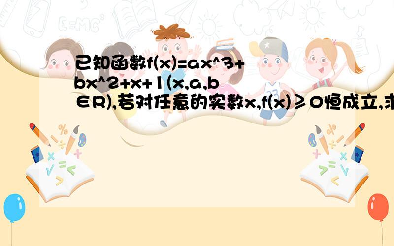 已知函数f(x)=ax^3+bx^2+x+1(x,a,b∈R),若对任意的实数x,f(x)≥0恒成立,求b范围