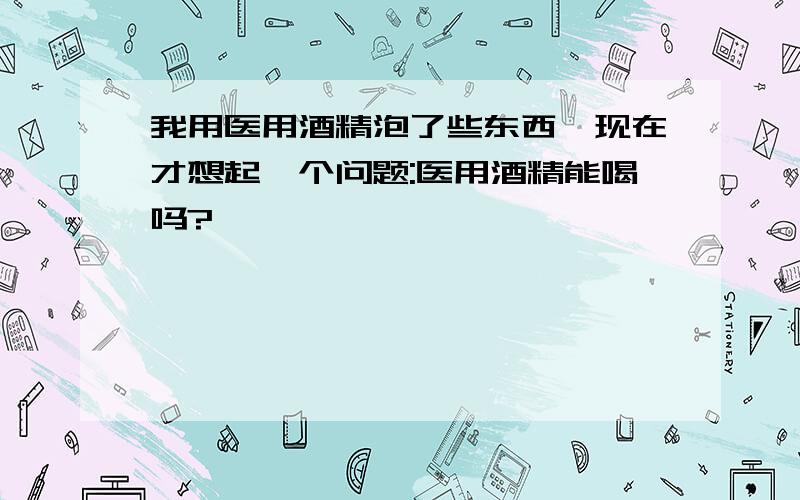 我用医用酒精泡了些东西,现在才想起一个问题:医用酒精能喝吗?