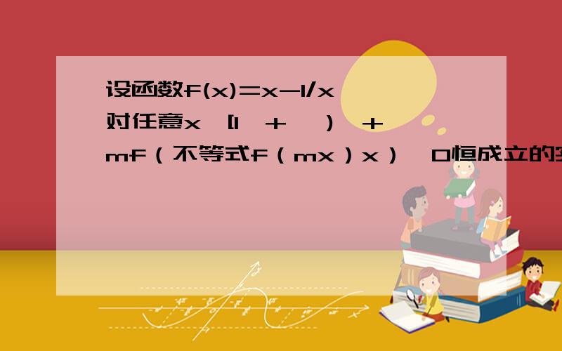 设函数f(x)=x-1/x,对任意x∈[1,+∞ ),+mf（不等式f（mx）x）＜0恒成立的实数m称为函数f（x)的“伴随值”则m的取值范围是?（网上的其他答案看不懂,希望讲的通俗易懂些,）设函数f（x）=x-1/x,对任