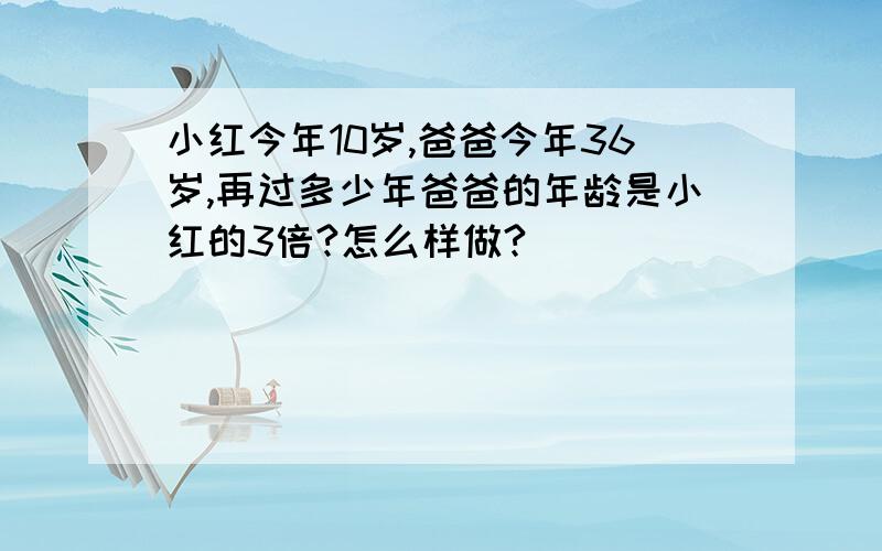 小红今年10岁,爸爸今年36岁,再过多少年爸爸的年龄是小红的3倍?怎么样做?