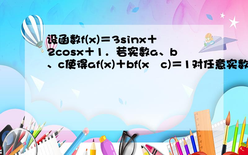 设函数f(x)＝3sinx＋2cosx＋1．若实数a、b、c使得af(x)＋bf(x−c)＝1对任意实数x恒成立,则 的值等于 ( )