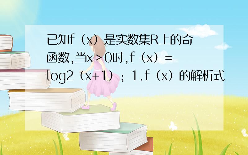 已知f（x）是实数集R上的奇函数,当x＞0时,f（x）=log2（x+1）；1.f（x）的解析式