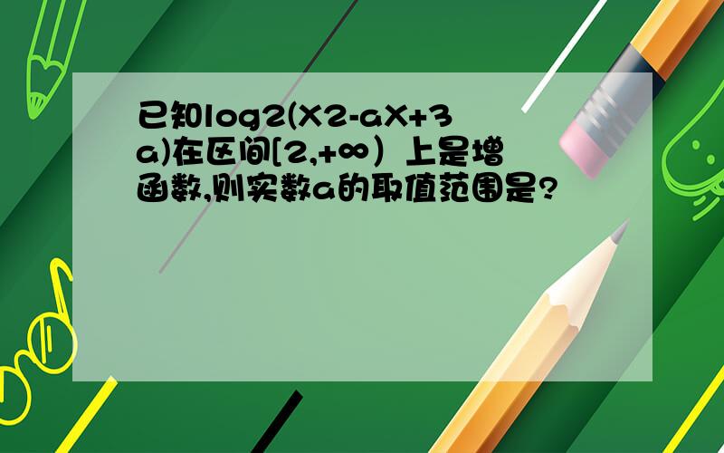 已知log2(X2-aX+3a)在区间[2,+∞）上是增函数,则实数a的取值范围是?