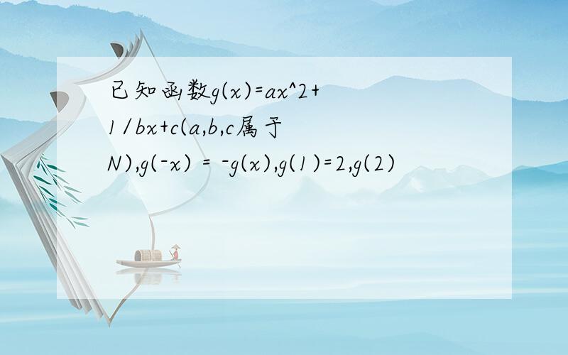 已知函数g(x)=ax^2+1/bx+c(a,b,c属于N),g(-x) = -g(x),g(1)=2,g(2)