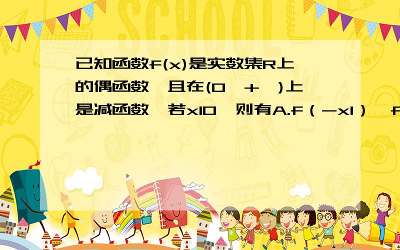 已知函数f(x)是实数集R上的偶函数,且在(0,+∞)上是减函数,若x10,则有A.f（-x1）>f(-x2) B.f(-x1)=f(-x2) c.f(-x1)