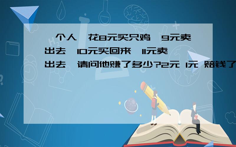 一个人,花8元买只鸡,9元卖出去,10元买回来,11元卖出去,请问他赚了多少?2元 1元 赔钱了 一分没赚