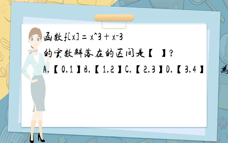 函数f[x]=x^3+x-3的实数解落在的区间是【 】?A,【0,1】B,【1,2】C,【2,3】D,【3,4】     为什么?