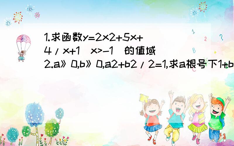 1.求函数y=2x2+5x+4/x+1(x>-1)的值域2.a》0,b》0,a2+b2/2=1,求a根号下1+b2的最大值3.不等式|2x-1|-|x-2|