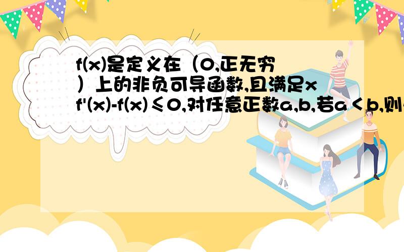 f(x)是定义在（0,正无穷）上的非负可导函数,且满足xf'(x)-f(x)≤0,对任意正数a,b,若a＜b,则必定有（     ）A.a f(b)≤b f(a)            B bf(a)≤af(b)        C af(a)≤f(b)         D bf(b)≤f(a)