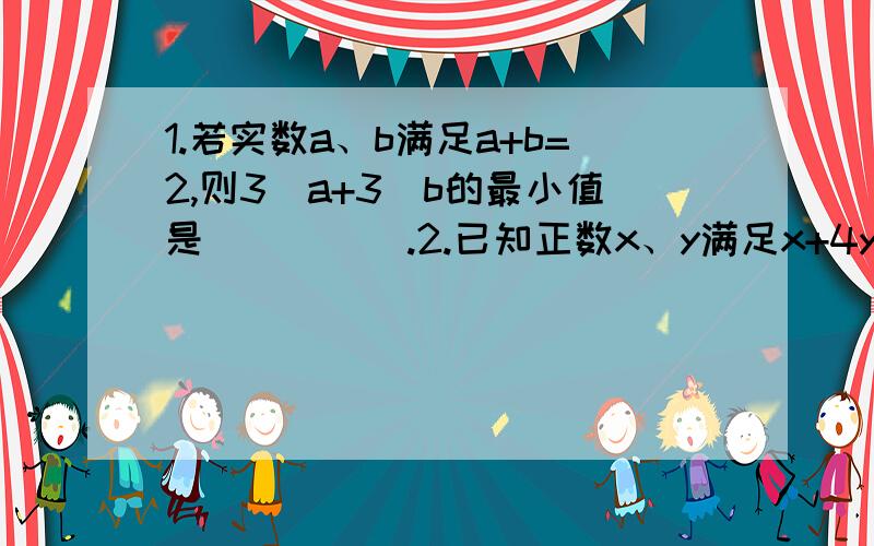 1.若实数a、b满足a+b=2,则3^a+3^b的最小值是_____.2.已知正数x、y满足x+4y+5=xy,则xy取最小值时,x、y的值分别是____.