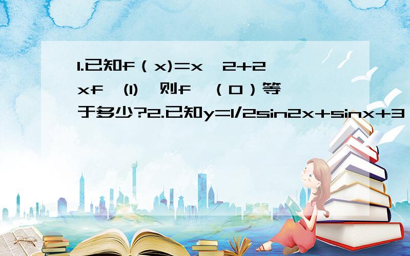 1.已知f（x)=x^2+2xf′(1),则f′（0）等于多少?2.已知y=1/2sin2x+sinx+3,则y′的最大值和最小值是多少～