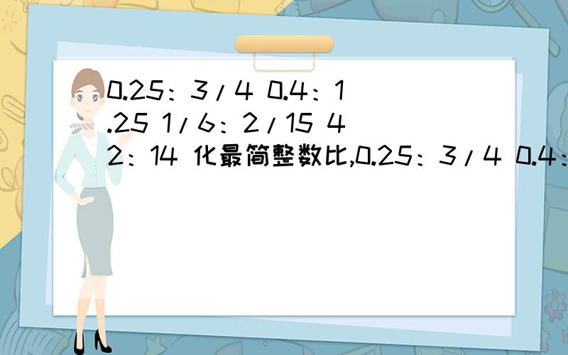 0.25：3/4 0.4：1.25 1/6：2/15 42：14 化最简整数比,0.25：3/4 0.4：1.25 1/6：2/15 42：14 化最简整数比,