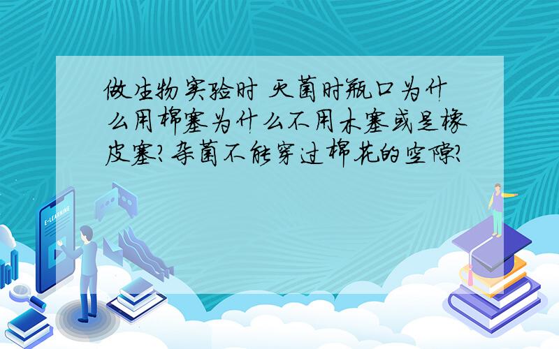 做生物实验时 灭菌时瓶口为什么用棉塞为什么不用木塞或是橡皮塞?杂菌不能穿过棉花的空隙？