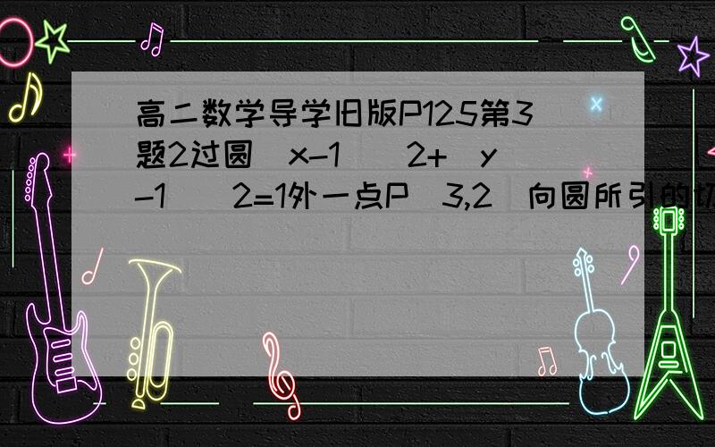 高二数学导学旧版P125第3题2过圆(x-1)^2+(y-1)^2=1外一点P(3,2)向圆所引的切线方程___________