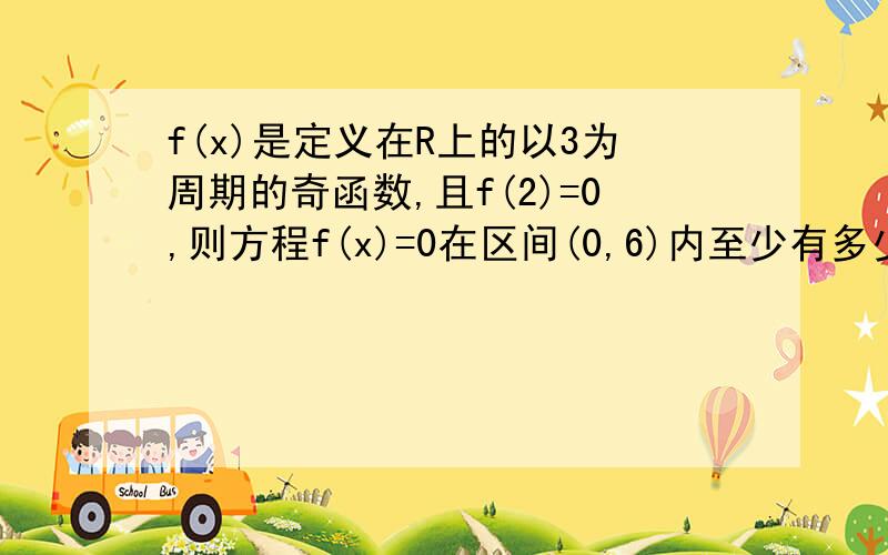 f(x)是定义在R上的以3为周期的奇函数,且f(2)=0,则方程f(x)=0在区间(0,6)内至少有多少个实数解