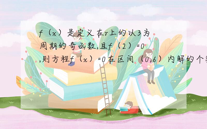 f（x）是定义在r上的以3为周期的奇函数,且f（2）=0,则方程f（x）=0在区间（0,6）内解的个数最小值是 我认为是七个