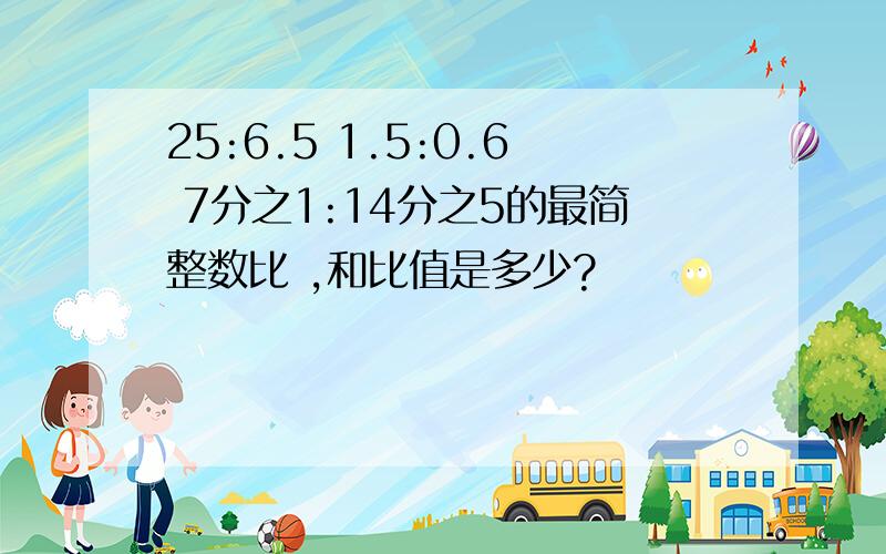 25:6.5 1.5:0.6 7分之1:14分之5的最简整数比 ,和比值是多少?