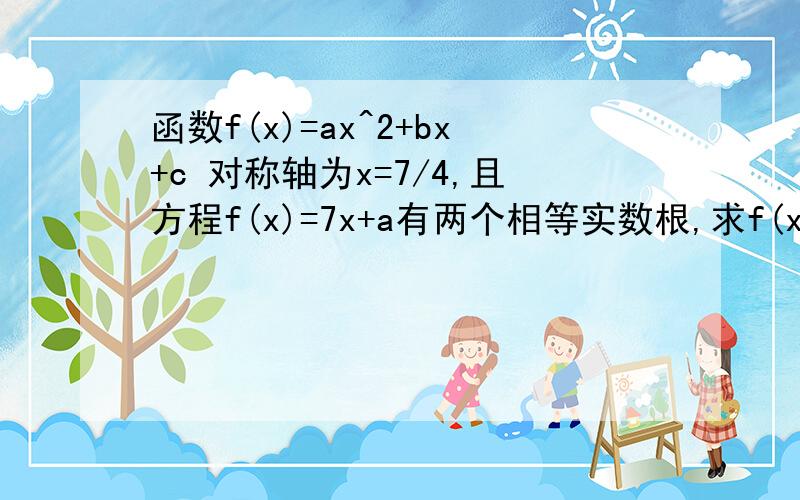 函数f(x)=ax^2+bx+c 对称轴为x=7/4,且方程f(x)=7x+a有两个相等实数根,求f(x)