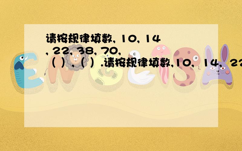 请按规律填数, 10, 14, 22, 38, 70, （ ）,（ ）.请按规律填数,10,  14,  22,  38,  70, （ ）,（ ）.