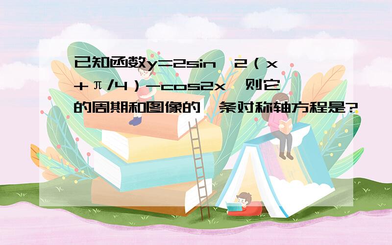 已知函数y=2sin^2（x+π/4）-cos2x,则它的周期和图像的一条对称轴方程是?